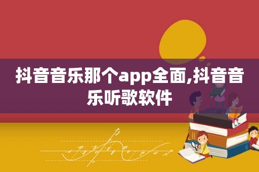 抖音音乐那个app全面,抖音音乐听歌软件