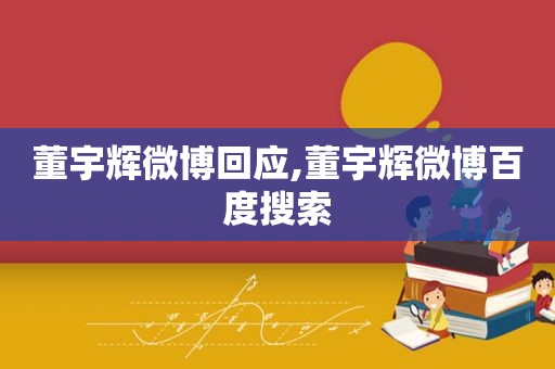 董宇辉微博回应,董宇辉微博百度搜索