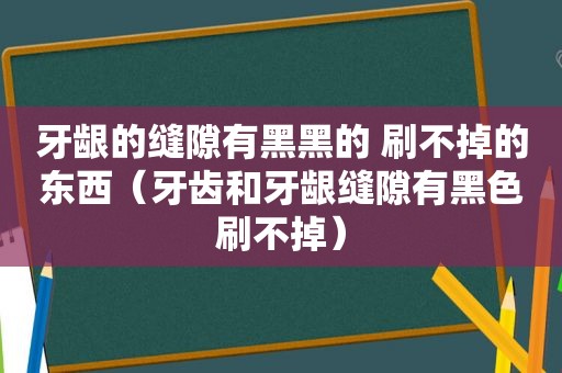 牙龈的缝隙有黑黑的 刷不掉的东西（牙齿和牙龈缝隙有黑色刷不掉）