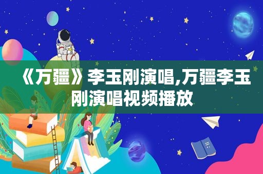 《万疆》李玉刚演唱,万疆李玉刚演唱视频播放
