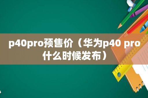 p40pro预售价（华为p40 pro什么时候发布）