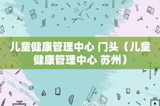 儿童健康管理中心 门头（儿童健康管理中心 苏州）