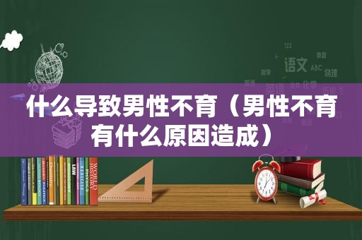 什么导致男性不育（男性不育有什么原因造成）