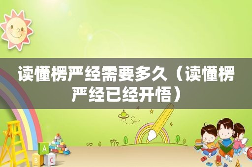 读懂楞严经需要多久（读懂楞严经已经开悟）