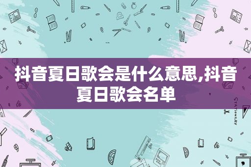 抖音夏日歌会是什么意思,抖音夏日歌会名单