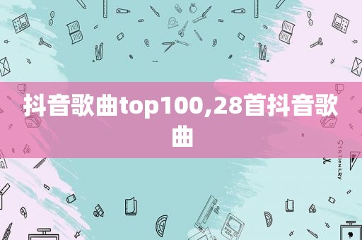 抖音歌曲top100,28首抖音歌曲