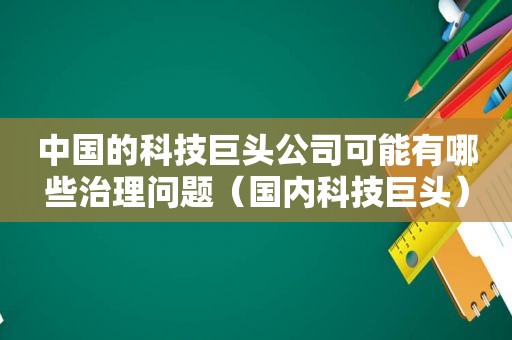 中国的科技巨头公司可能有哪些治理问题（国内科技巨头）