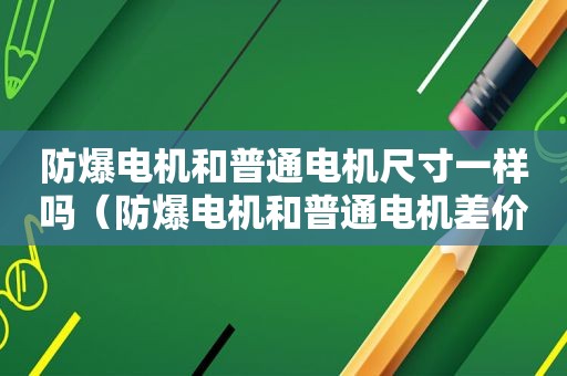 防爆电机和普通电机尺寸一样吗（防爆电机和普通电机差价）