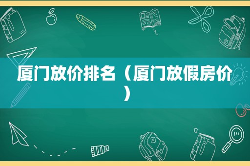厦门放价排名（厦门放假房价）