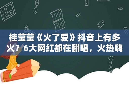 桂莹莹《火了爱》抖音上有多火？6大网红都在翻唱，火热嗨歌！