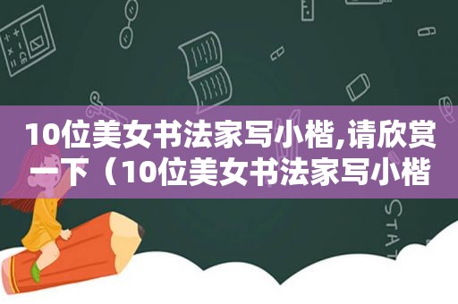 10位美女书法家写小楷,请欣赏一下（10位美女书法家写小楷,请欣赏一首）