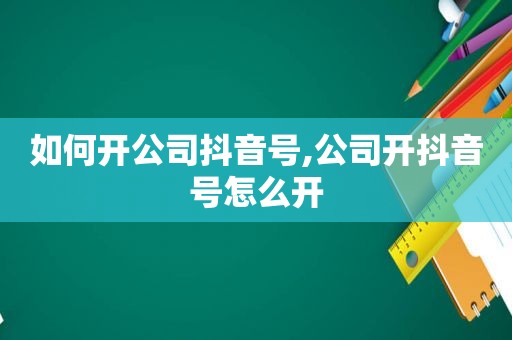 如何开公司抖音号,公司开抖音号怎么开