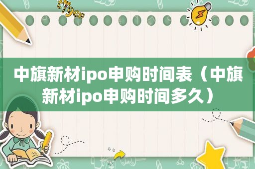 中旗新材ipo申购时间表（中旗新材ipo申购时间多久）