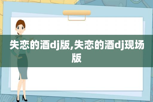 失恋的酒dj版,失恋的酒dj现场版