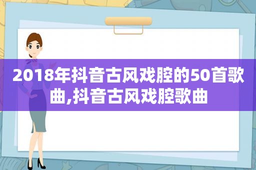 2018年抖音古风戏腔的50首歌曲,抖音古风戏腔歌曲