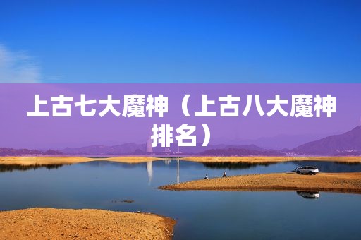 上古七大魔神（上古八大魔神排名）