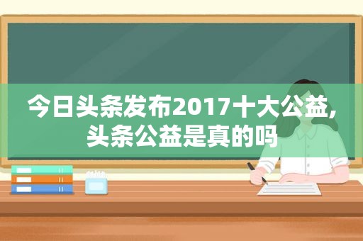 今日头条发布2017十大公益,头条公益是真的吗