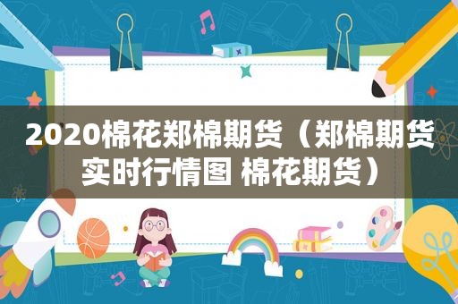 2020棉花郑棉期货（郑棉期货实时行情图 棉花期货）