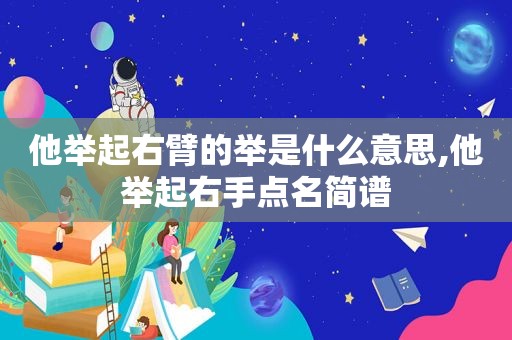 他举起右臂的举是什么意思,他举起右手点名简谱