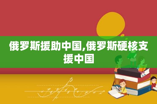 俄罗斯援助中国,俄罗斯硬核支援中国