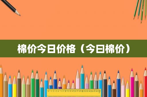 棉价今日价格（今曰棉价）
