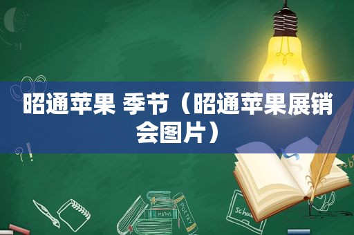 昭通苹果 季节（昭通苹果展销会图片）