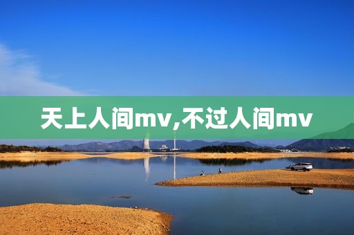 天上人间mv,不过人间mv