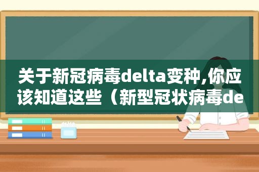 关于新冠病毒delta变种,你应该知道这些（新型冠状病毒delta变异株）