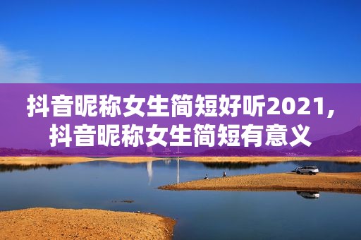 抖音昵称女生简短好听2021,抖音昵称女生简短有意义