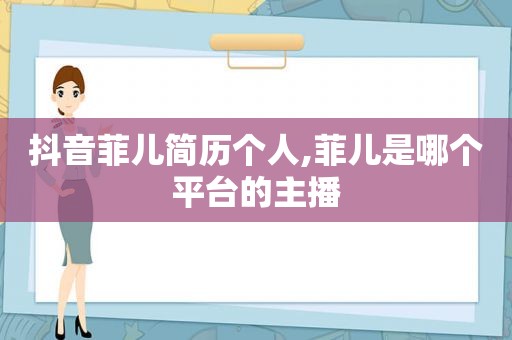 抖音菲儿简历个人,菲儿是哪个平台的主播
