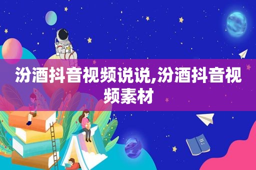 汾酒抖音视频说说,汾酒抖音视频素材