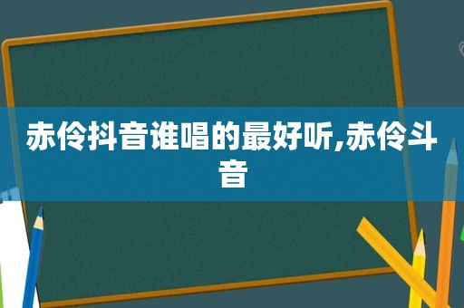 赤伶抖音谁唱的最好听,赤伶斗音