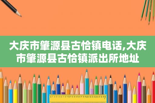 大庆市肇源县古恰镇电话,大庆市肇源县古恰镇派出所地址