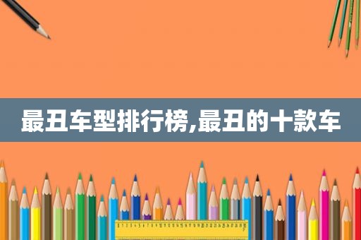 最丑车型排行榜,最丑的十款车