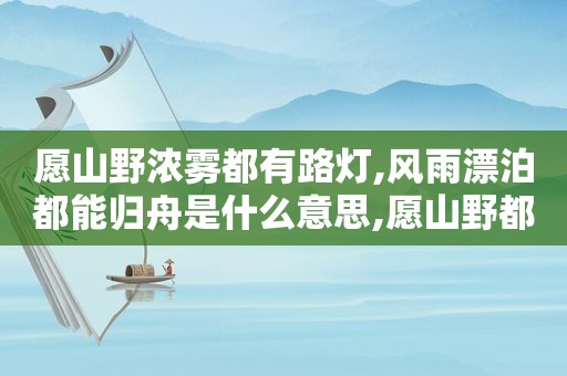 愿山野浓雾都有路灯,风雨漂泊都能归舟是什么意思,愿山野都有雾灯,风雨漂泊都能归舟