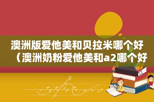 澳洲版爱他美和贝拉米哪个好（澳洲奶粉爱他美和a2哪个好）