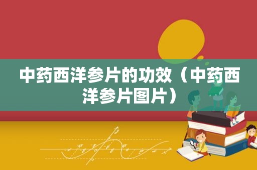 中药西洋参片的功效（中药西洋参片图片）