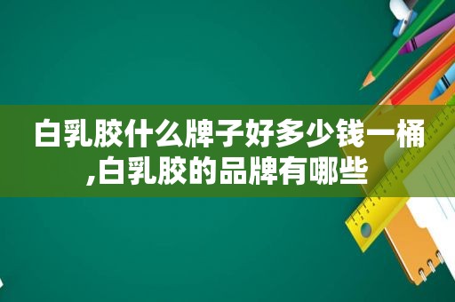 白乳胶什么牌子好多少钱一桶,白乳胶的品牌有哪些