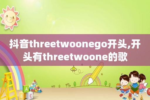 抖音threetwoonego开头,开头有threetwoone的歌