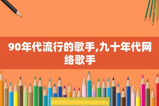 90年代流行的歌手,九十年代网络歌手