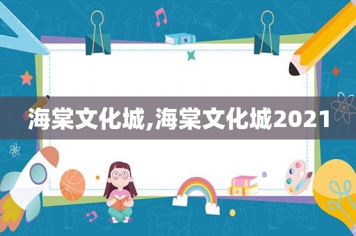 海棠文化城,海棠文化城2021