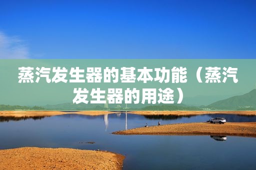 蒸汽发生器的基本功能（蒸汽发生器的用途）