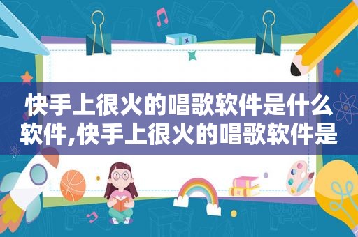 快手上很火的唱歌软件是什么软件,快手上很火的唱歌软件是什么名字