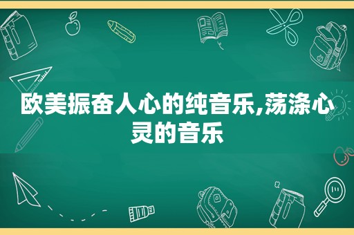 欧美振奋人心的纯音乐,荡涤心灵的音乐