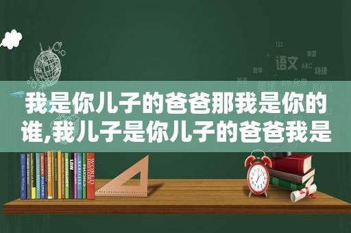我是你儿子的爸爸那我是你的谁,我儿子是你儿子的爸爸我是你的谁求答案