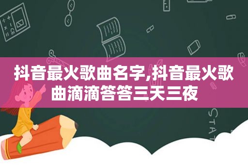抖音最火歌曲名字,抖音最火歌曲滴滴答答三天三夜