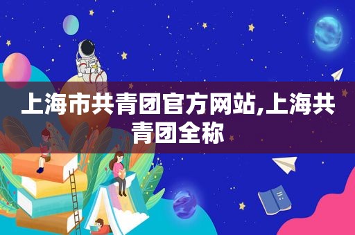 上海市共青团官方网站,上海共青团全称
