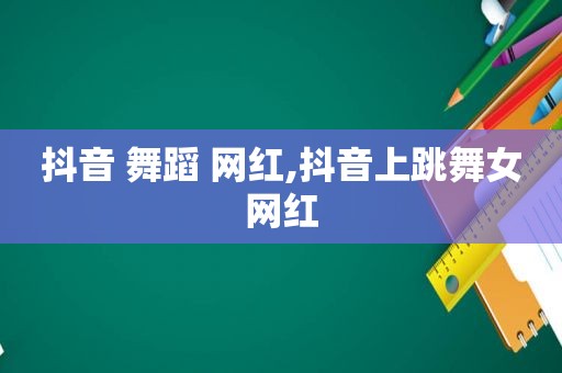 抖音 舞蹈 网红,抖音上跳 *** 网红