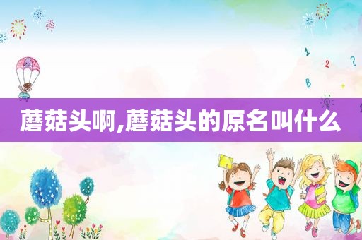 蘑菇头啊,蘑菇头的原名叫什么