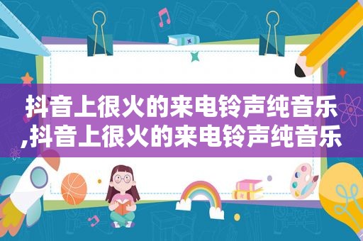 抖音上很火的来电 *** 纯音乐,抖音上很火的来电 *** 纯音乐叫什么